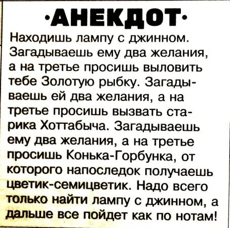 АНЕКДОТ Находишь лампу с джинном. Загадываешь ему два желания, а на третьем просишь выловить тебе Золотую рыбку. Загадаешь ей два желания, а на третьем просишь вызвать старика Хоттабича. Загадаешь ему два желания, а на третьем просишь Конь-Горбунка, от которого напоследок получаешь цветик-семицветик. Надо всего найти лампу с джинном, а дальше все пойдет как по нотам!