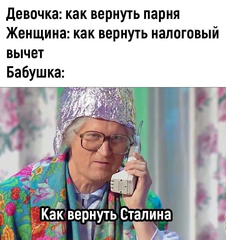 Девочка: как вернуть парня
Женщина: как вернуть налоговый вычет
Бабушка:

Как вернуть Сталина