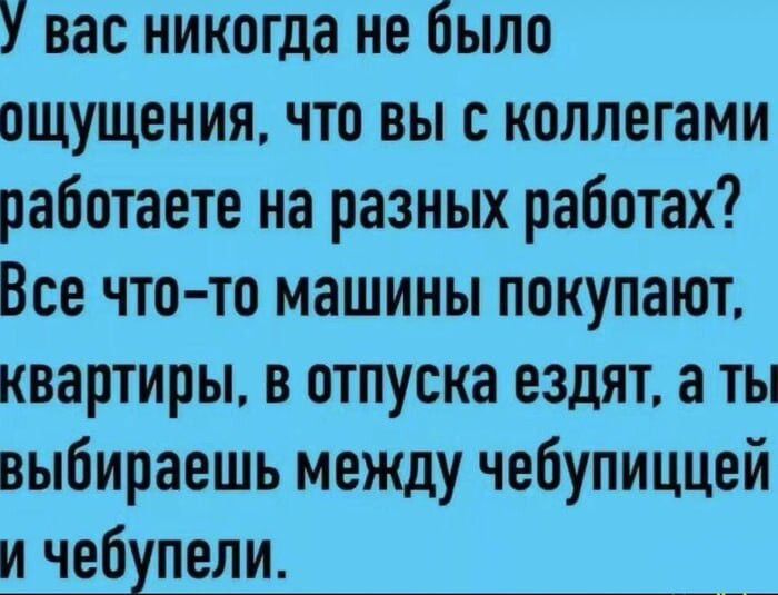 У вас никогда не было ощущения, что вы с коллегами работаете на разных работах? Всё что‑то машины покупают, квартиры, в отпуска ездят, а ты выбираешь между чебупицей и чебупелами.