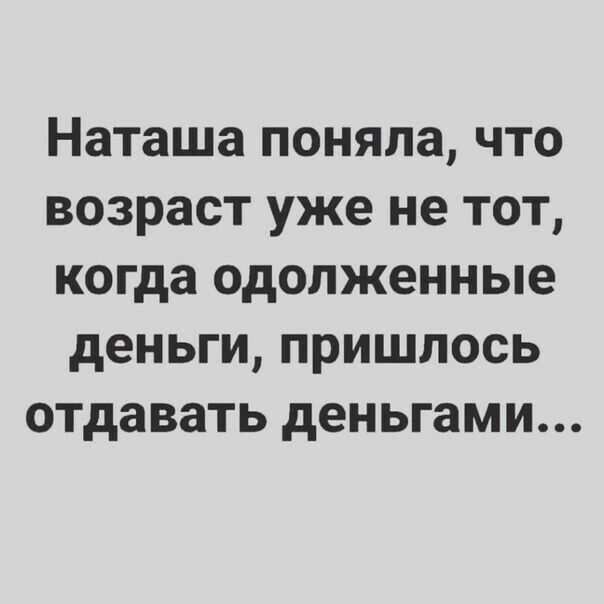 Наташа поняла, что возраст уже не тот, когда одолженные деньги, пришлось отдавать деньгами...