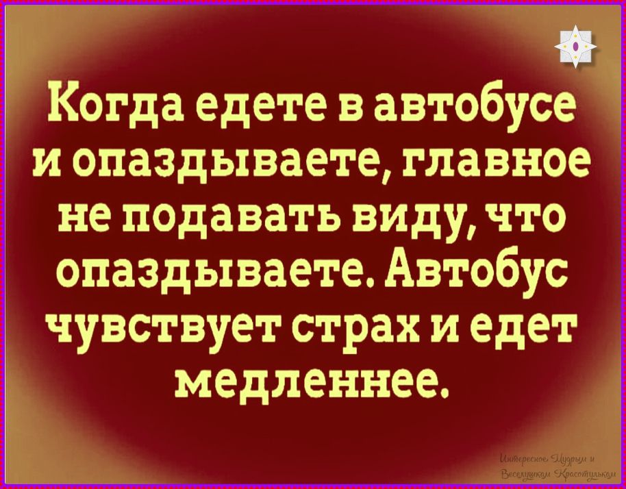 Когда едете в автобусе и опаздываете, главное не поддавaть виду, что опаздываете. Автобус чувствует страх и едет медленнее.