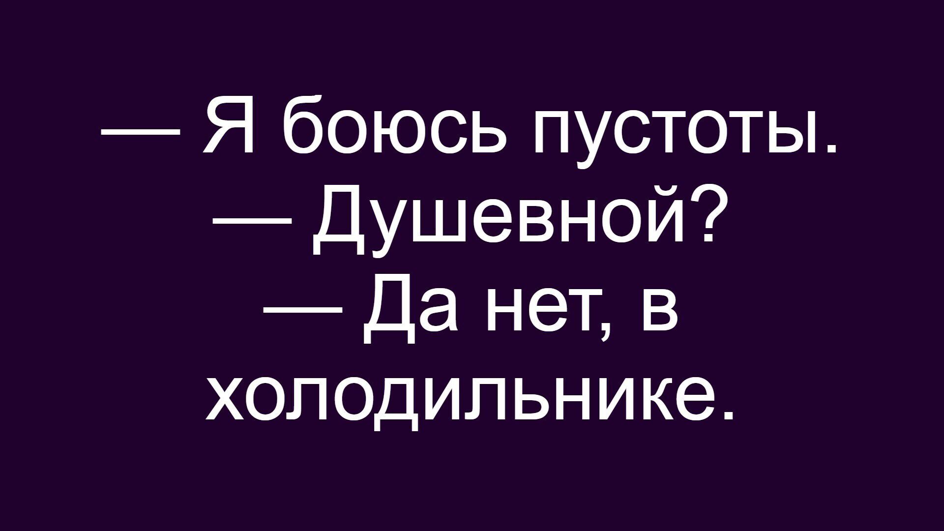 — Я боюсь пустоты. — Душевной? — Да нет, в холодильнике.