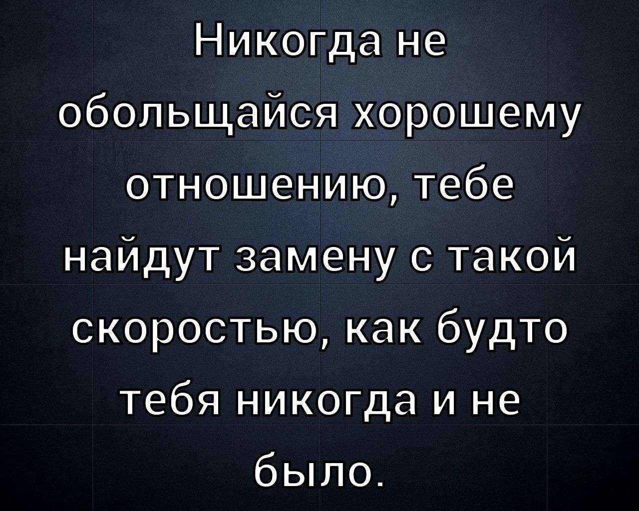 Никогда не обольщайся хорошему отношению, тебе найдут замену с такой скоростью, как будто тебя никогда и не было.