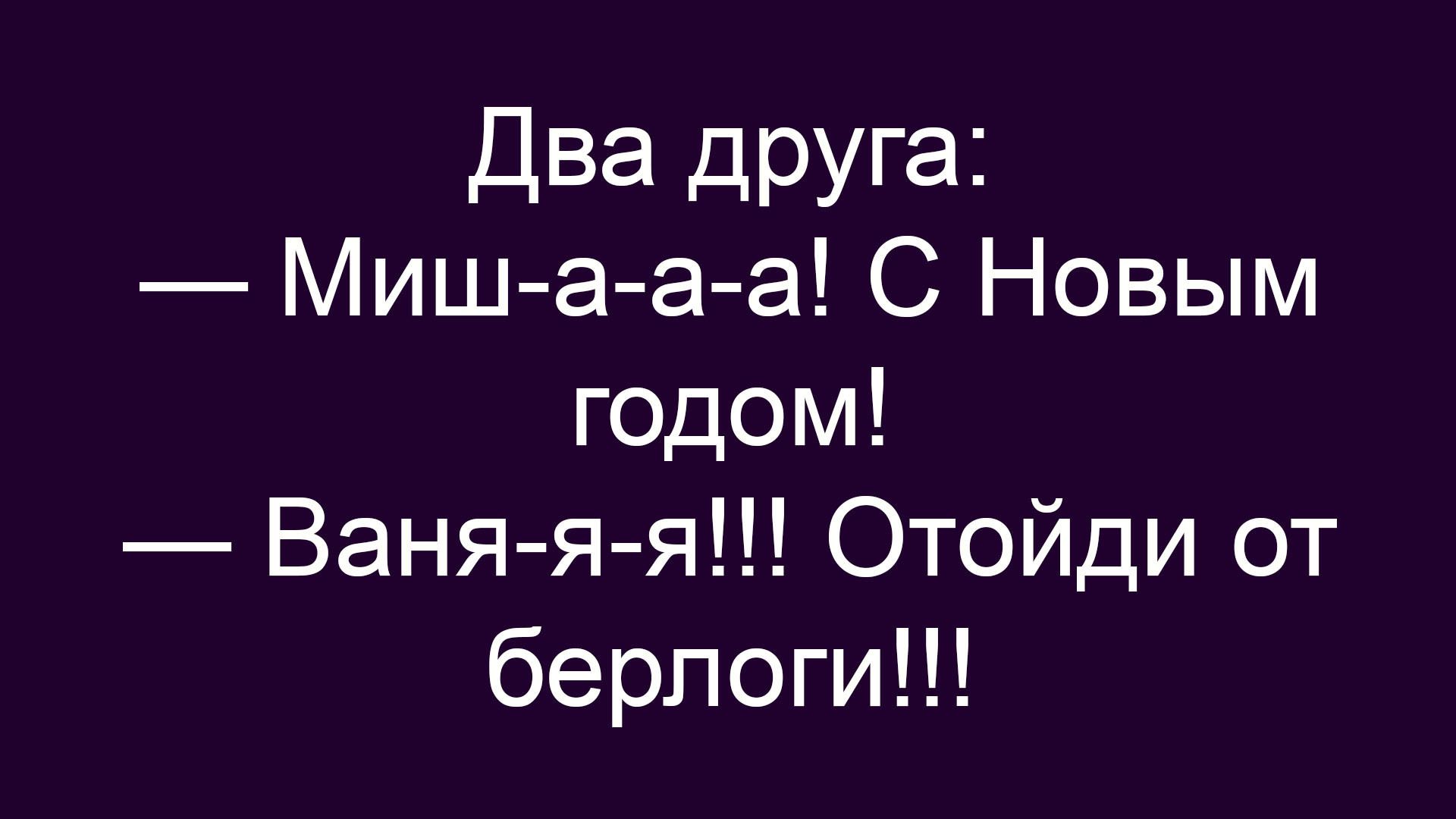 Два друга:
— Миш-а-а-а! С Новым годом!
— Ваня-я-я! Отойди от берлоги!!!