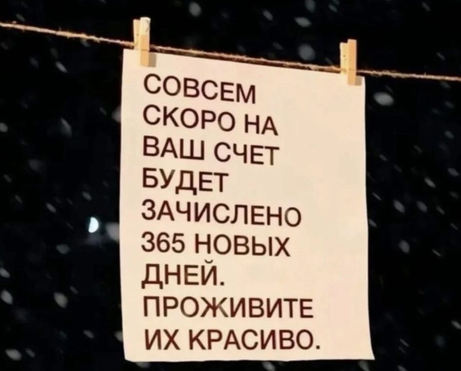 СОВСЕМ СКОРО НА ВАШ СЧЕТ БУДЕТ ЗАЧИСЛЕНО 365 НОВЫХ ДНЕЙ. ПРОЖИВИТЕ ИХ КРАСИВО.