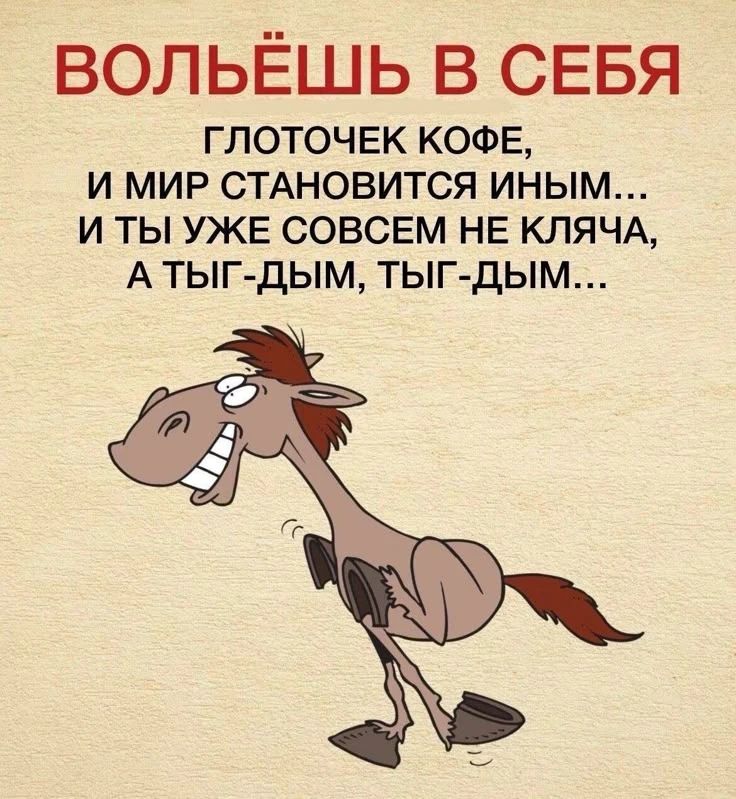 Вольёшь в себя глоточек кофе, и мир становится иным... и ты уже совсем не кляча, а тыг-дым, тыг-ддым...