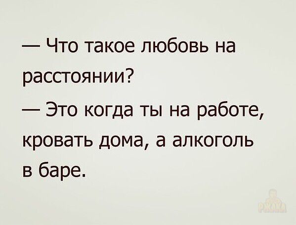 — Что такое любовь на расстоянии?
— Это когда ты на работе, кровать дома, а алкоголь в баре.