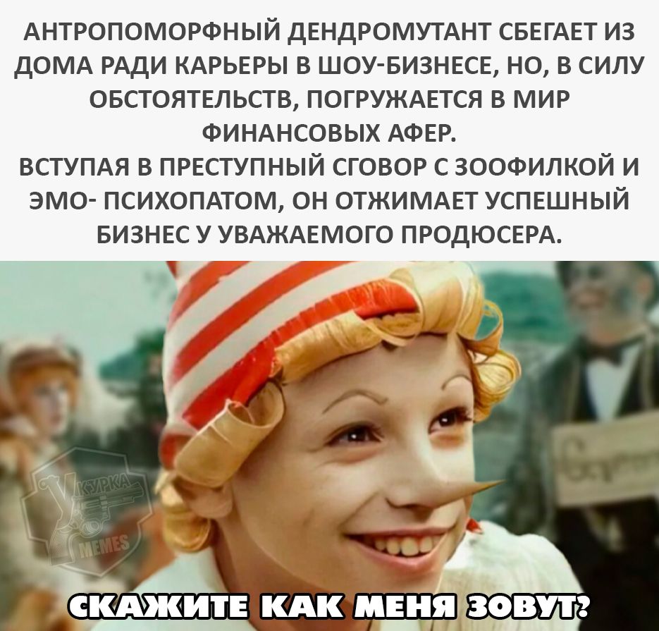 АНТРОПОМОРФНЫЙ ДЕНДРОМУТАНТ СБЕГАЕТ ИЗ ДОМА РАДИ КАРЬЕРЫ В ШОУ-БИЗНЕСЕ, НО, В СИЛУ ОБСТОЯТЕЛЬСТВ, ПОГРУЖАЕТСЯ В МИР ФИНАНСОВЫХ АФЕР. ВСТУПАЯ В ПРЕСТУПНЫЙ СОГОВОР С ЗООФИЛКОЙ И ЭМО- ПСИХОПАТОМ, ОН ОТЖИМАЕТ УСПЕШНЫЙ БИЗНЕС У УВАЖАЕМОГО ПРОДЮСЕРА. СКАЖИТЕ КАК МЕНЯ ЗОВУТ?