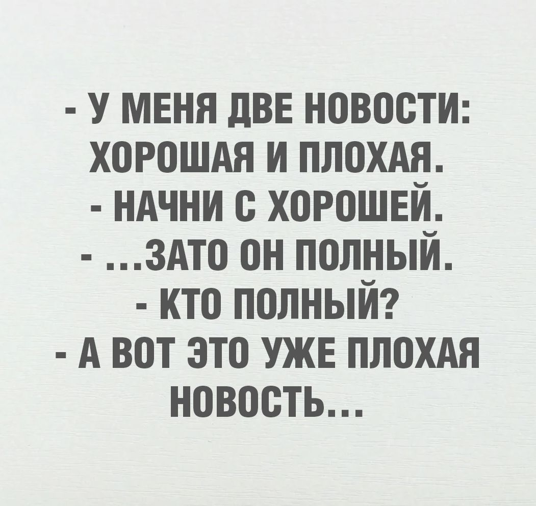 - У МЕНЯ ДВЕ НОВОСТИ: ХОРОШАЯ И ПЛОХАЯ. - НАЧНИ С ХОРОШЕЙ. - ...ЗАТО ОН ПОЛНЫЙ. - КТО ПОЛНЫЙ? - А ВОТ ЭТО УЖЕ ПОЛОХАЯ НОВОСТЬ...