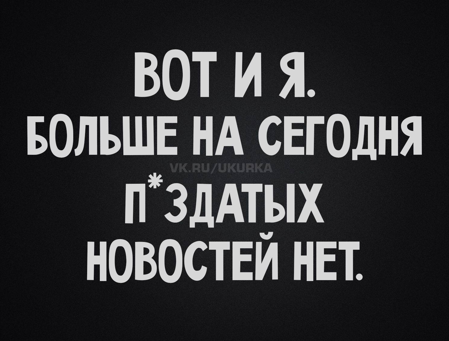 ВОТ И Я. БОЛЬШЕ НА СЕГОДНЯ П*ЗДАТЫХ НОВОСТЕЙ НЕТ.