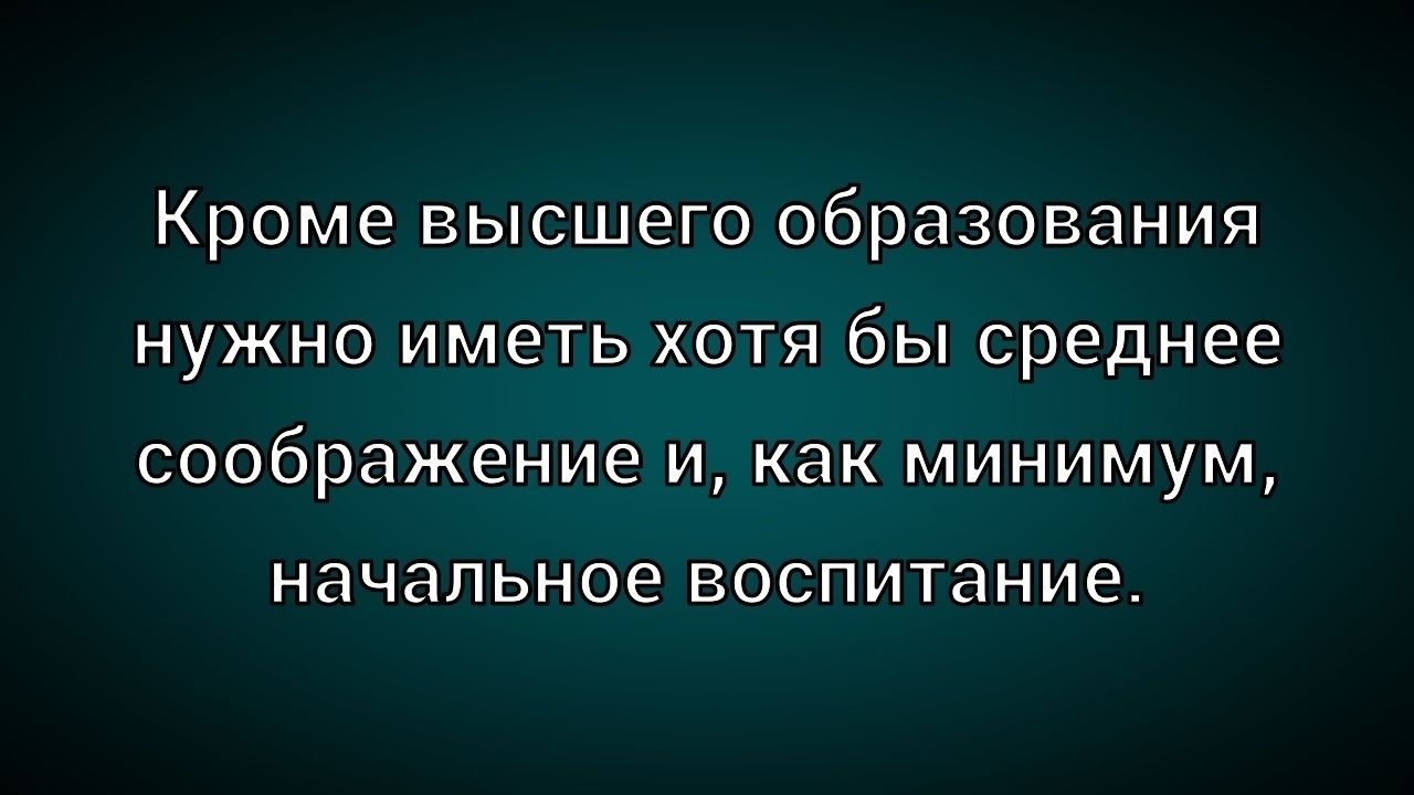Кроме высшего образования нужно иметь хотя бы среднее сообразение и, как минимум, начальное воспитание.