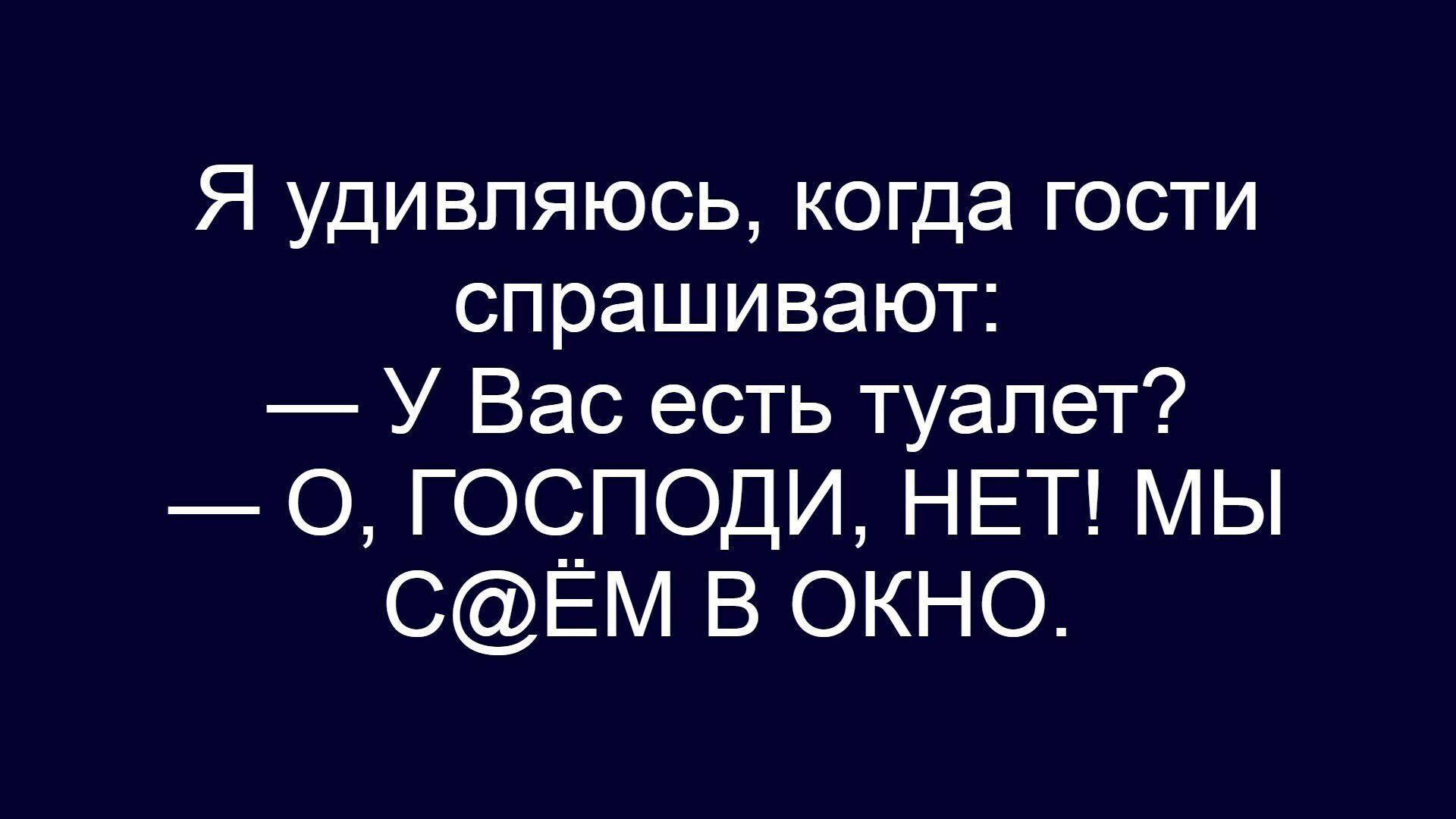 Я удивляюсь, когда гости спрашивают: — У Вас есть туалет? — О, ГОСПОДИ, НЕТ! МЫ С@ЁМ В ОКНО.
