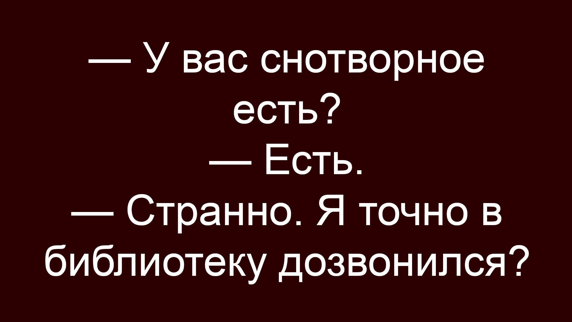 — У вас снотворное есть?
— Есть.
— Странно. Я точно в библиотеку дозвонился?