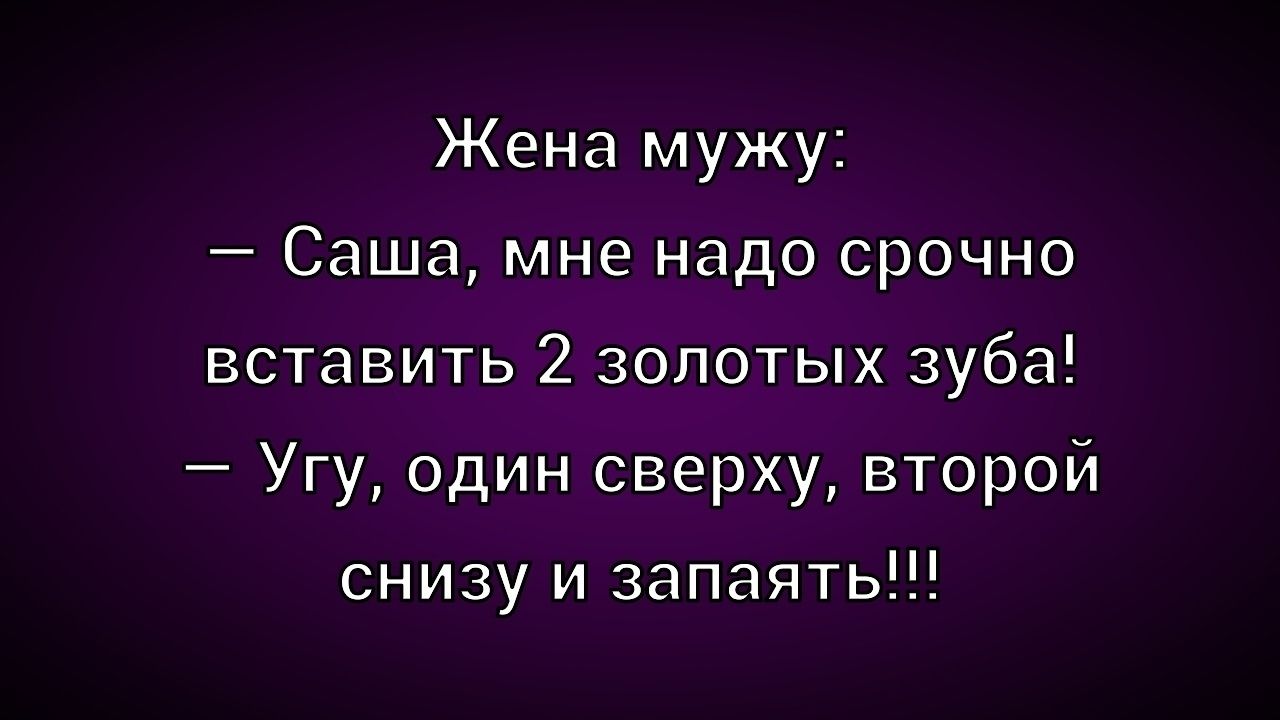 Жена мужу: - Саша, мне надо срочно вставить 2 золотых зуба! - Угу, один сверху, второй снизу и запаять!!!
