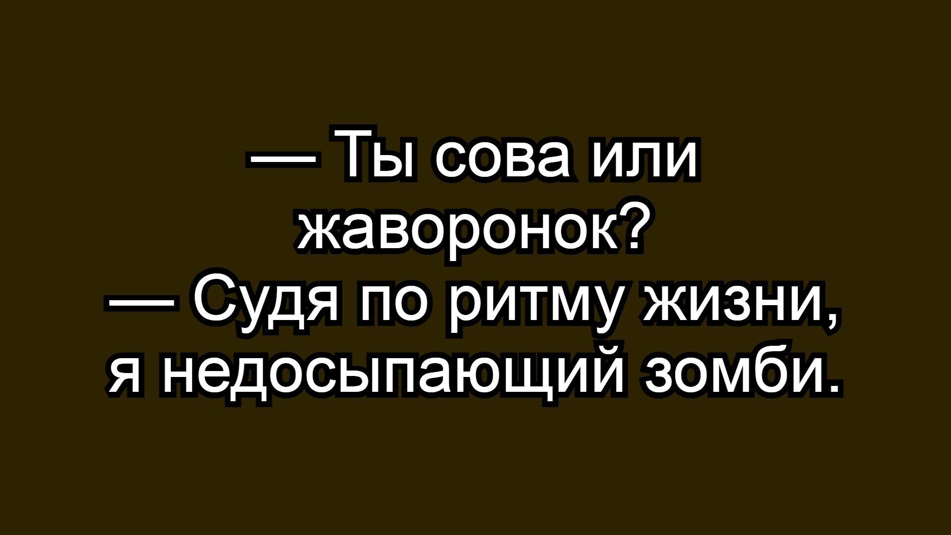 - Ты сова или жаворонок?\n- Судя по ритму жизни, я недосыпающий зомби.