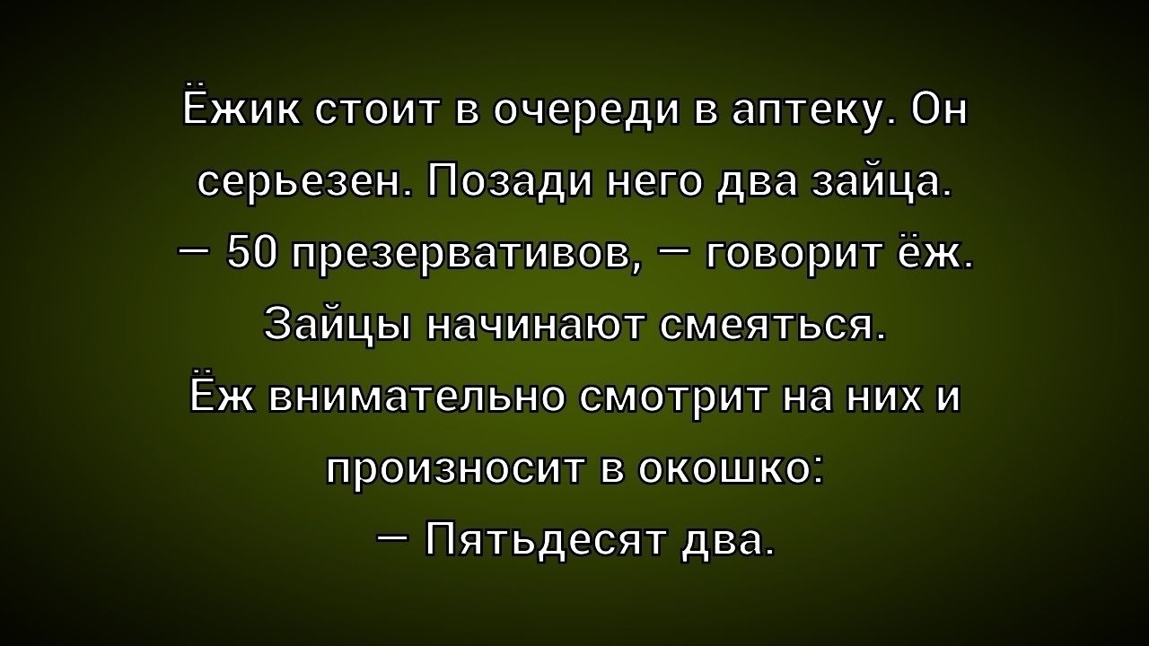 Ёжик стоит в очереди в аптеку. Он серьёзен. Позади него два зайца. — 50 презервативов, — говорит Ёж. Зайцы начинают смеяться. Ёж внимательно смотрит на них и произносит в окошко: — Пятьдесят два.