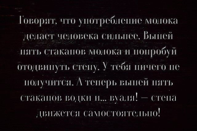 Говорят, что употребление молока делает человека сильнее. Выпей пять стаканов молока и попробуй отвоевать стену. У тебя ничего не получится. А теперь выпей пять стаканов молока и... стена движется самостоятельно!