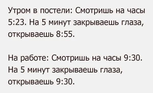 Утром в постели: Смотришь на часы 5:23. На 5 минут закрываешь глаза, открываешь 8:55.\nНа работе: Смотришь на часы 9:30. На 5 минут закрываешь глаза, открываешь 9:30.