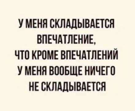 У меня складывается впечатление, что кроме впечатлений у меня вообще ничего не складывается