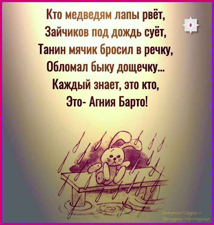 Кто медведям лапы врет,
Зайчиков под дождь суй,
Танин мячик бросил в речку,
Обломал быку дощечку...
Каждый знает, это кто,
Это- Агния Барто!