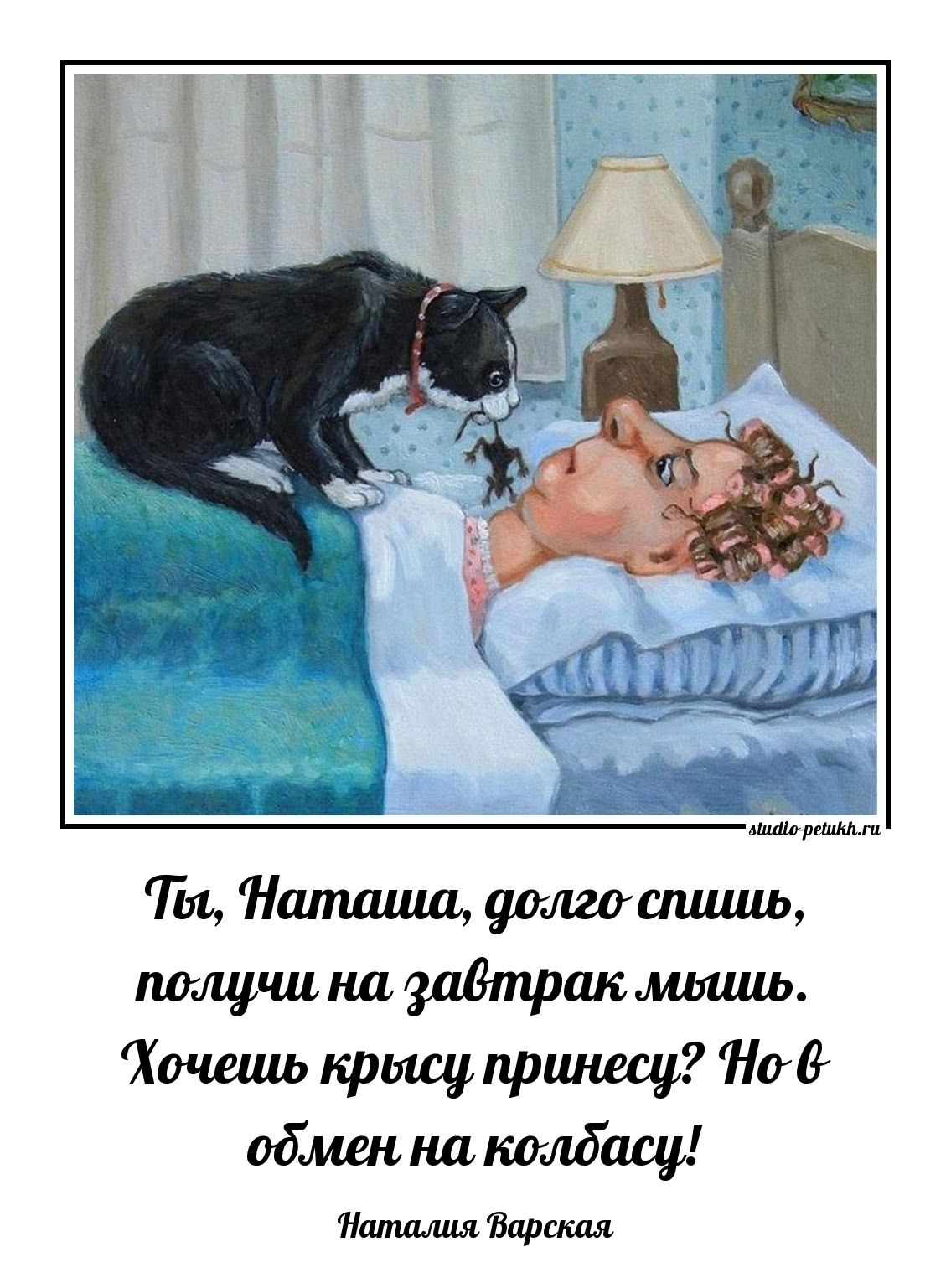 Ты, Наташа, долго спишь, получи на завтрак мышь. Хочешь крыс принеси? Но в обмен на колбасу! Наталия Варская