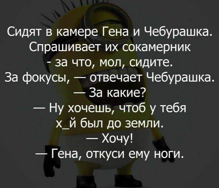 Сидят в камере Гена и Чебурашка. Спрашивает их сокамерник - за что, мол, сидите. За фокусы, — отвечает Чебурашка. — За какие? — Ну хочешь, чтоб у тебя хуй был до земли. — Хочу! — Гена, откуси ему ноги.