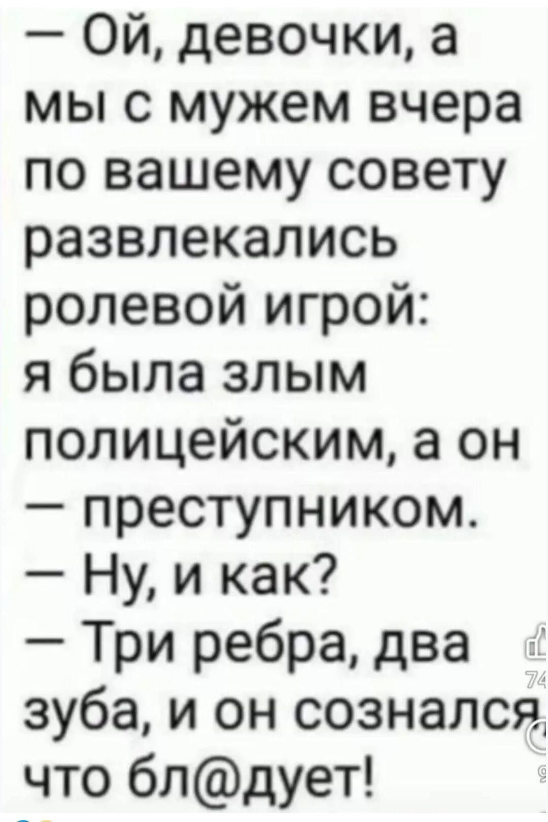 - Ой, девочки, а мы с мужем вчера по вашему совету развлечались ролевой игрой: я была злым полицейским, а он — преступником. — Ну, и как? — Три ребра, два зуба, и он осознал, что бл@дует!