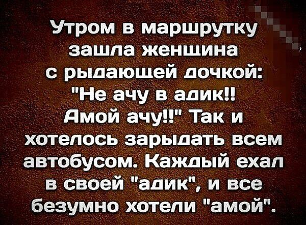 Утром в маршрутку зашла женщина с рыдающей дочкой: 'Не хочу в адик!! Амой ачу!!' Так и хотелось зарядать всем автобусом. Каждый ехал в своей 'адик', и все безумно хотели 'амой'.