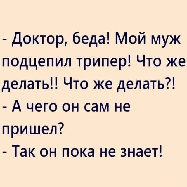 - Доктор, беда! Мой муж подцепил триппер! Что же делать!! Что же делать?! - А чего он сам не пришел? - Так он пока не знает!