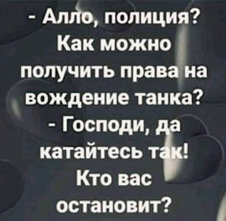 Алло, полиция? Как можно получить права на вождение танка? Господи, да катайтесь так! Кто вас остановит?