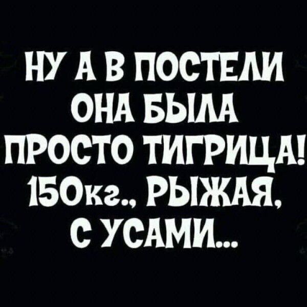 Ну а в постели она была просто тигрица! 150кг.. рыжая, с усами...