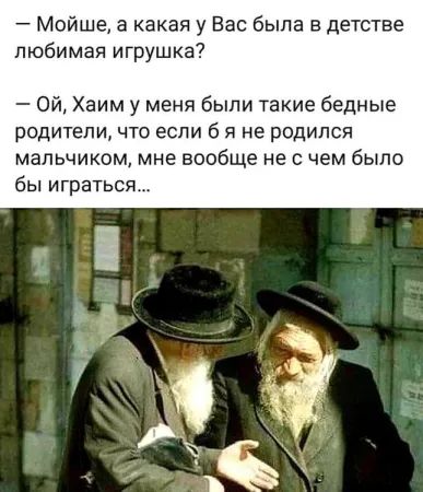 - МоЙше, а какая у Вас была в детстве любимая игрушка?\n- Ой, Хаим у меня были такие бедные родители, что если б я не родился мальчиком, мне вообще не с чем было бы играться...
