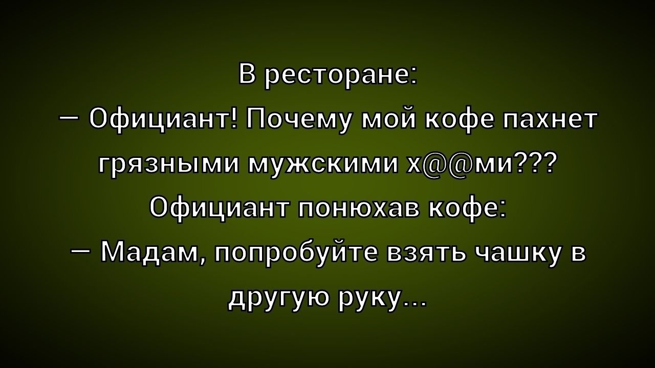 В ресторане:\n— Официант! Почему мой кофе пахнет грязными мужскими x@@ми???\nОфициант понюхав кофе:\n— Мадам, попробуйте взять чашку в другую руку...