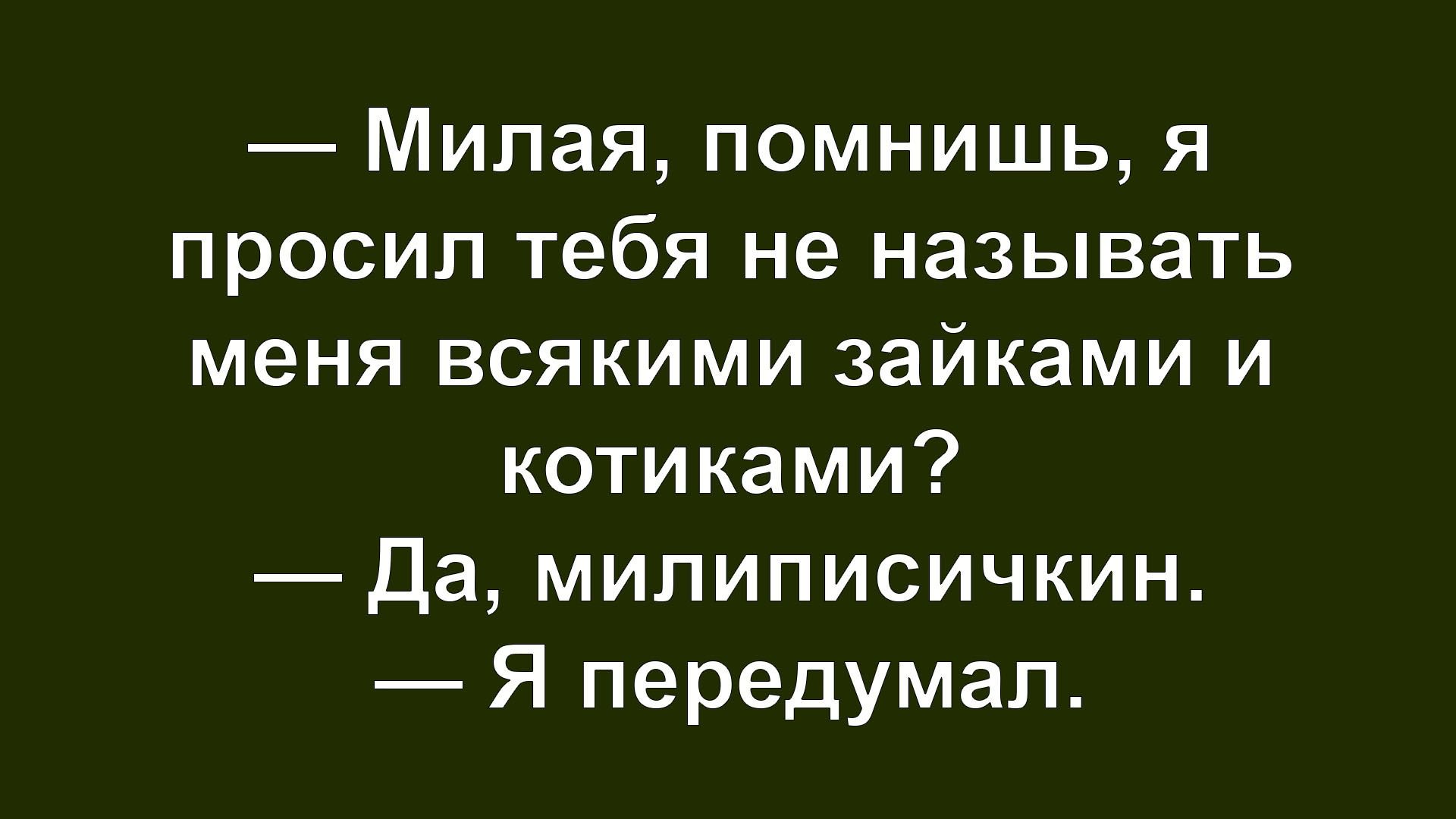 — Милая, помнишь, я просил тебя не называть меня всякими зайками и котиками?
— Да, милиписычкин.
— Я передумал.