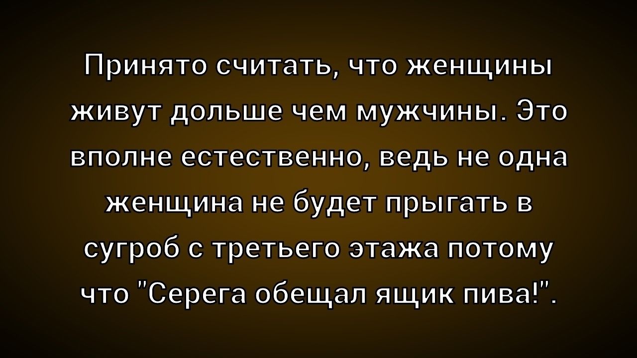 Принято считать, что женщины живут дольше чем мужчины. Это вполне естественно, ведь не одна женщина не будет прыгать в сугроб с третьего этажа потому что 