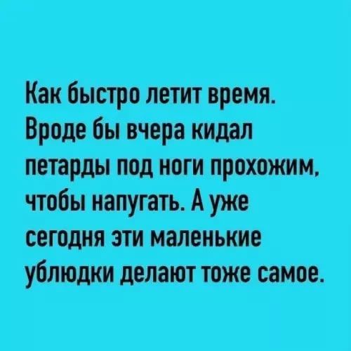 Как быстро летит время. Вроде бы вчера кидал петарды под ноги прохожим, чтобы напугать. А уже сегодня эти маленькие ублюдки делают тоже самое.