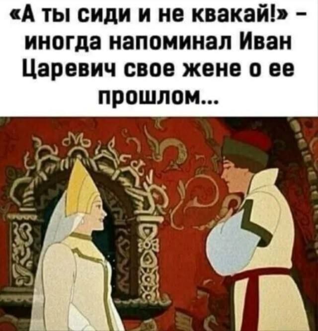 «А ты сиди и не кваккай!» - иногда напоминал Иван Царевич свою жене о ее прошлом...