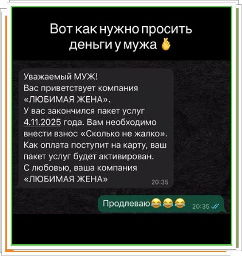 Вот как нужно просить деньги у мужа 👌

Уважаемый МУЖ! Вас приветствует компания «ЛЮБИМАЯ ЖЕНА». У вас закончился пакет услуг 4.11.2025 года. Вам необходимо внести взнос «Сколько не жалко». Как оплата поступит на карту, ваш пакет услуг будет активирован. С любовью, ваша компания «ЛЮБИМАЯ ЖЕНА»
Продлеваю 😂😂😂