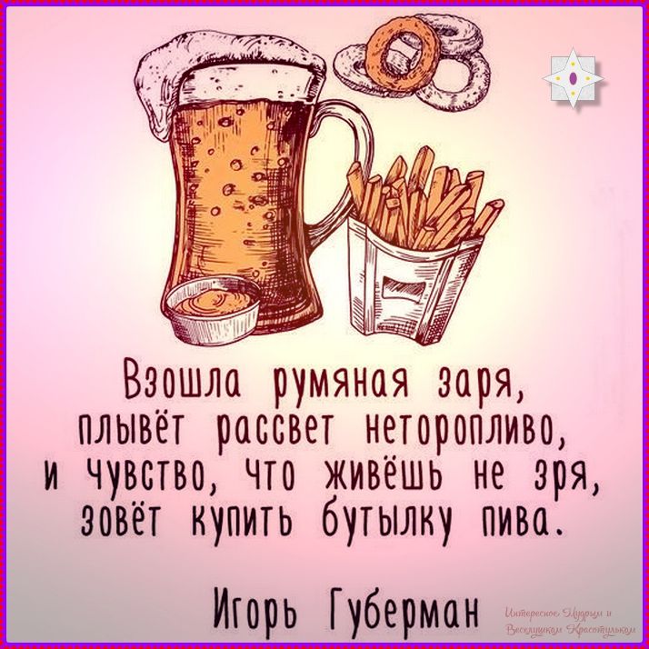 Взошла румяная заря, плывёт рассвет неторопливо, и чувство, что живёшь не зря, зовёт купить бутылку пива.\nИгорь Губерман