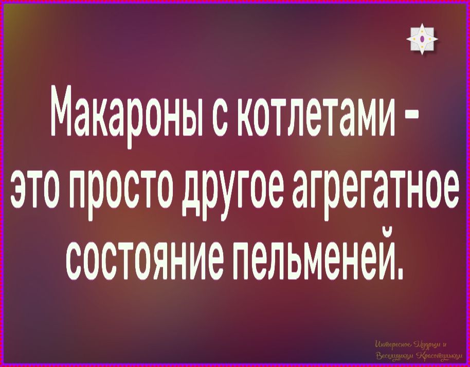 Макароны с котлетами - это просто другое агрегатное состояние пельменей.