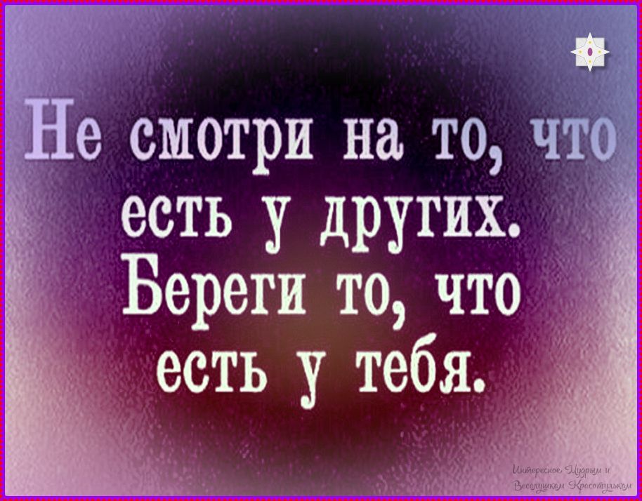 Не смотри на то, что есть у других. Береги то, что есть у тебя.