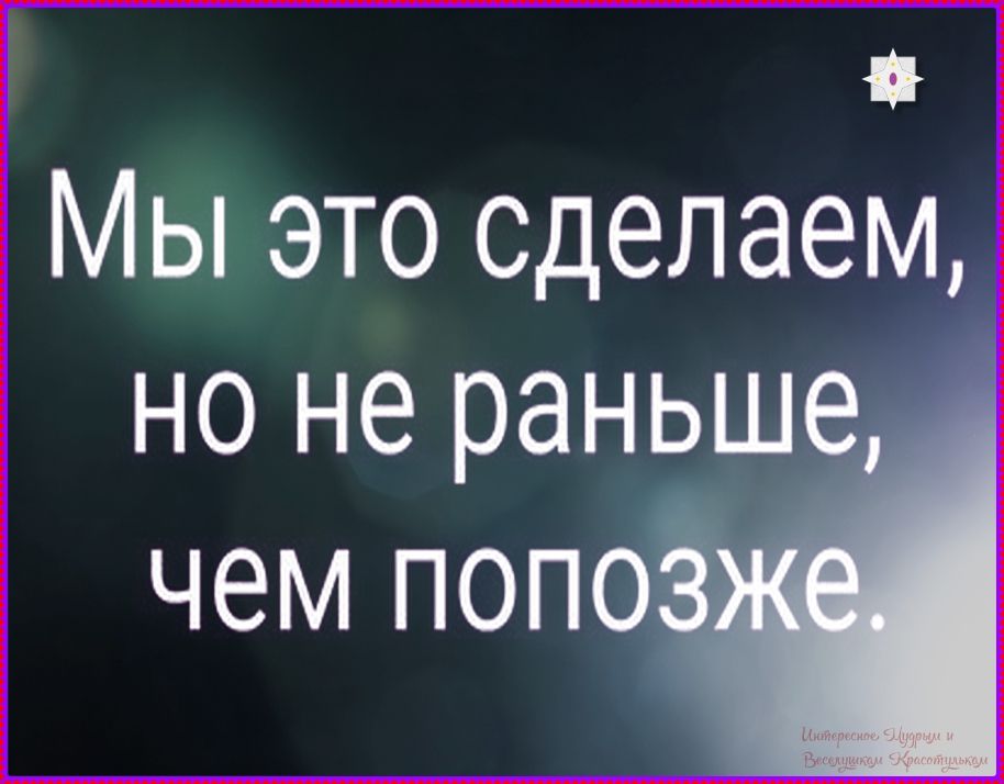 Мы это сделаем, но не раньше, чем попозже.