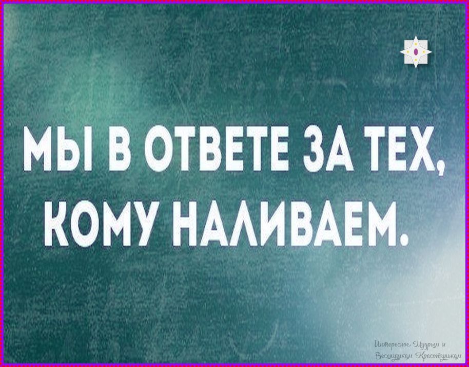 МЫ В ОТВЕТЕ ЗА ТЕХ, КОМУ НАЛИВАЕМ.