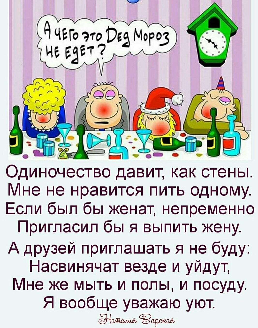 А чего это Дед Мороз не едет? Одиночество давит, как стены. Мне не нравится пить одному. Если был бы женат, непременно пригласил бы я выпить жену. А друзей приглашать я не буду: Насвинят везде и уйдут, Мне же мыть и полы, и посуду. Я вообще уважаю уют. Наталья Варская
