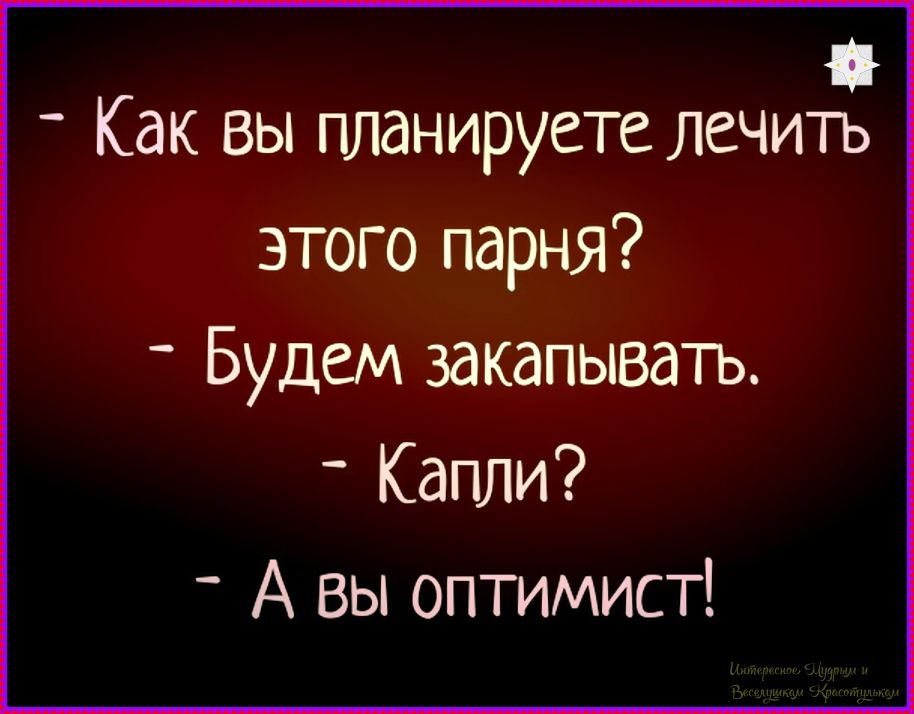 - Как вы планируете лечить этого парня? - Будем закопывать. - Капли? - А вы оптимист!