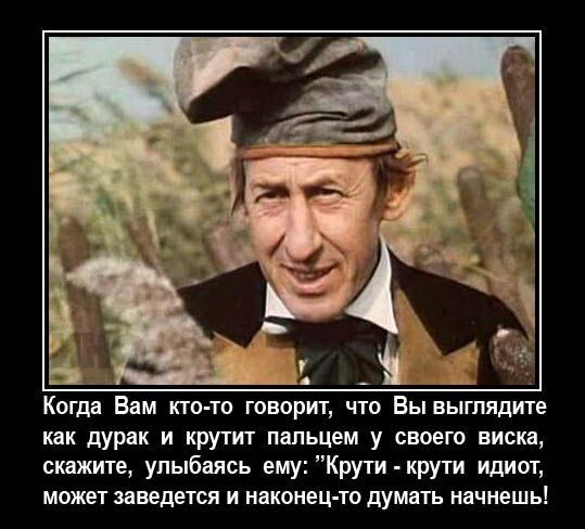 Когда Вам кто-то говорит, что Вы выглядите как дурак и крутит пальцем у своего виска, скажите, улыбаясь ему: “Крути - крути идиот, может завестется и наконец-то думать начнёшь!”
