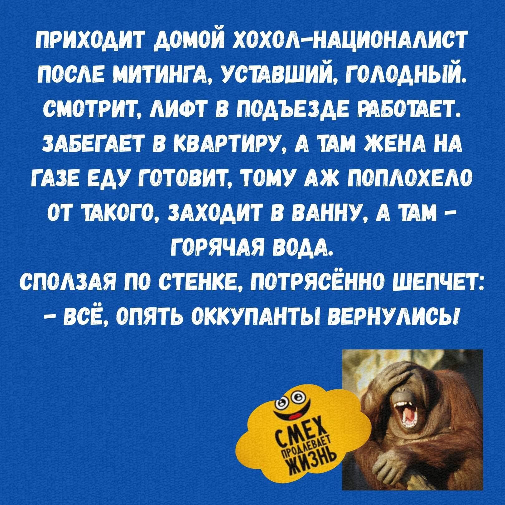 Приходит домой хохол-националист после митинга, усталый, голодный. Смотрит, лифт в подъезде работает. Забегает в квартиру, а там жена на газе еду готовит, тому як поплохело от такого, заходит в ванну, а там — горячая вода. Сползя по стенке, потрясённо шепчет: — Всё, опять оккупанты вернулись