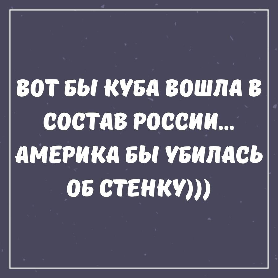 ВОТ БЫ КУБА ВОШЛА В СОСТАВ РОССИИ... АМЕРИКА БЫ УБИЛАСЬ ОБ СТЕНКУ)))