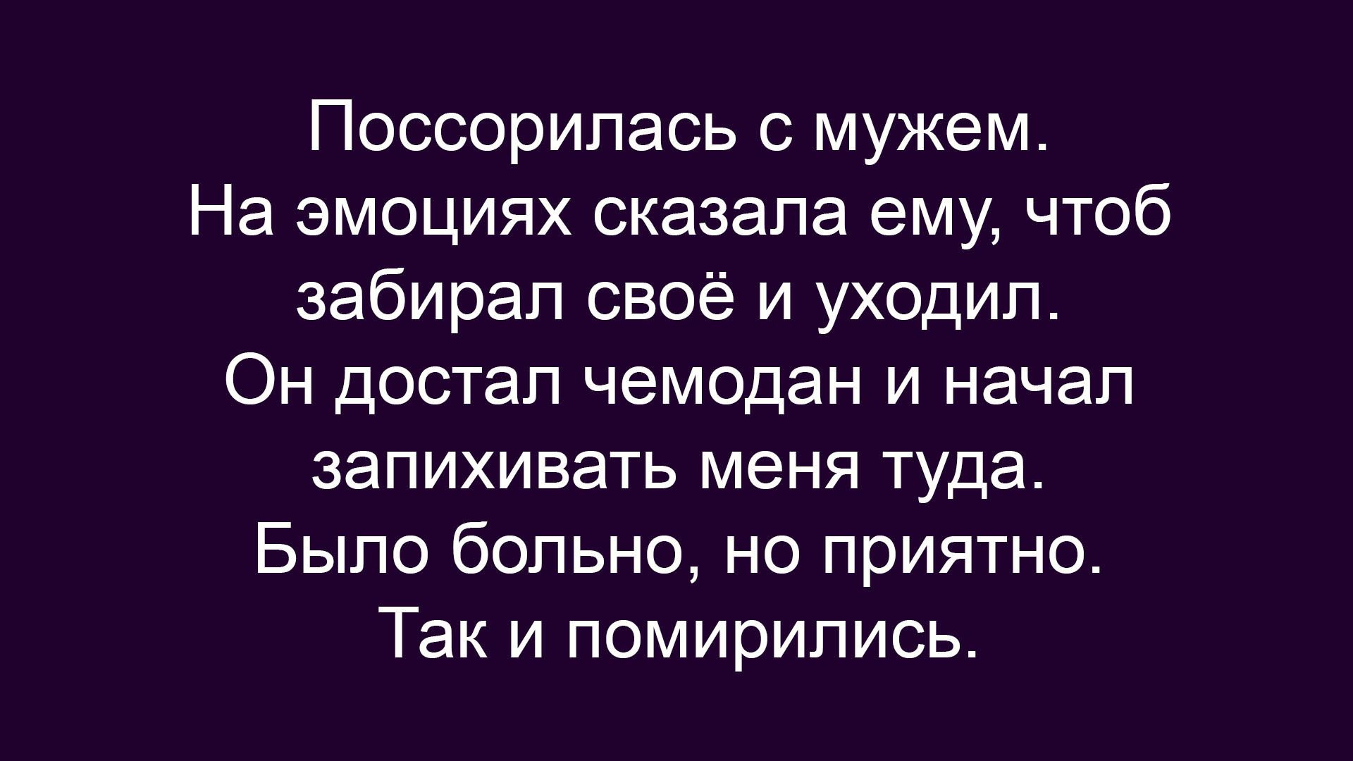 Поссорилась с мужем.
На эмоциях сказала ему, чтоб забирал своё и уходил.
Он достал чемодан и начал запихивать меня туда.
Было больно, но приятно.
Так и помирились.