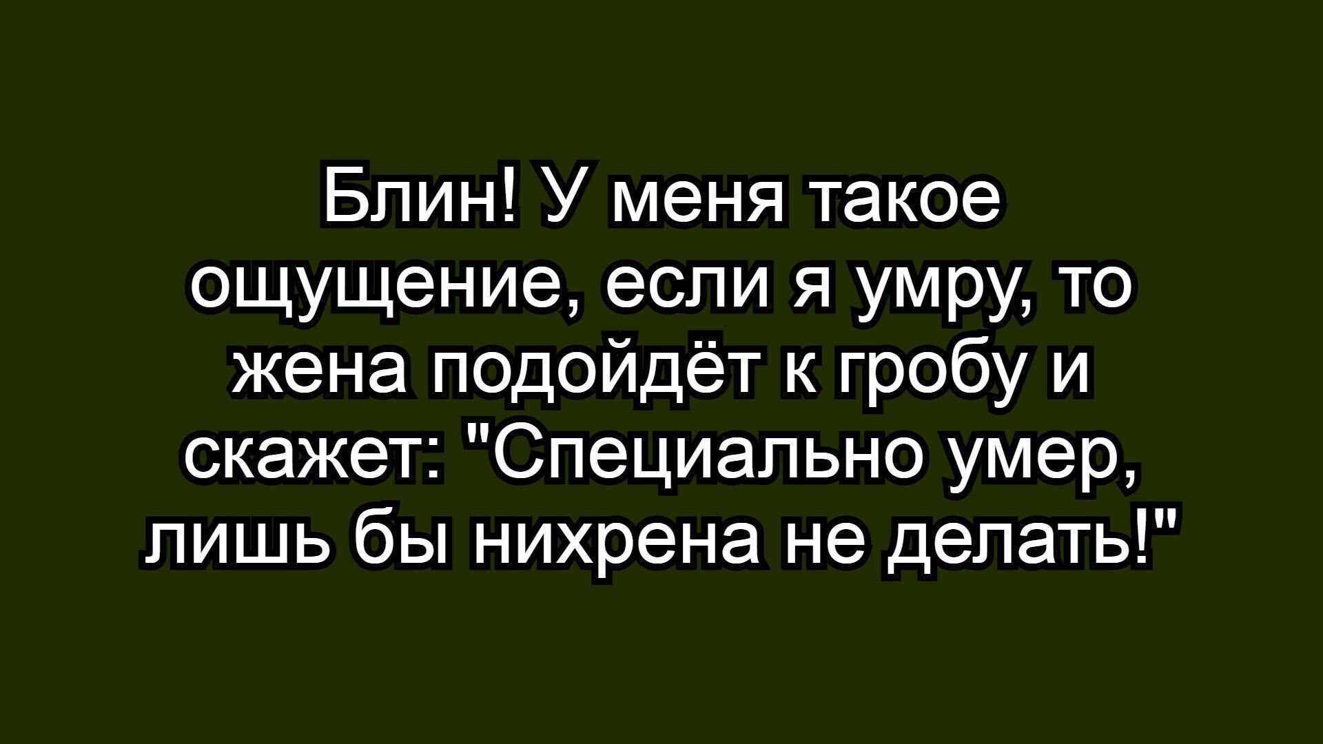 Блин! У меня такое ощущение, если я умру, то жена подойдет к гробу и скажет: 